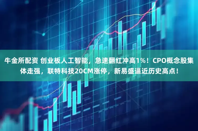 牛金所配资 创业板人工智能，急速翻红冲高1%！CPO概念股集体走强，联特科技20CM涨停，新易盛逼近历史高点！