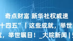 奇点财富 新华社权威速览·非凡“十四五”｜这些成就，举世瞩目！_大皖新闻 | 安徽网