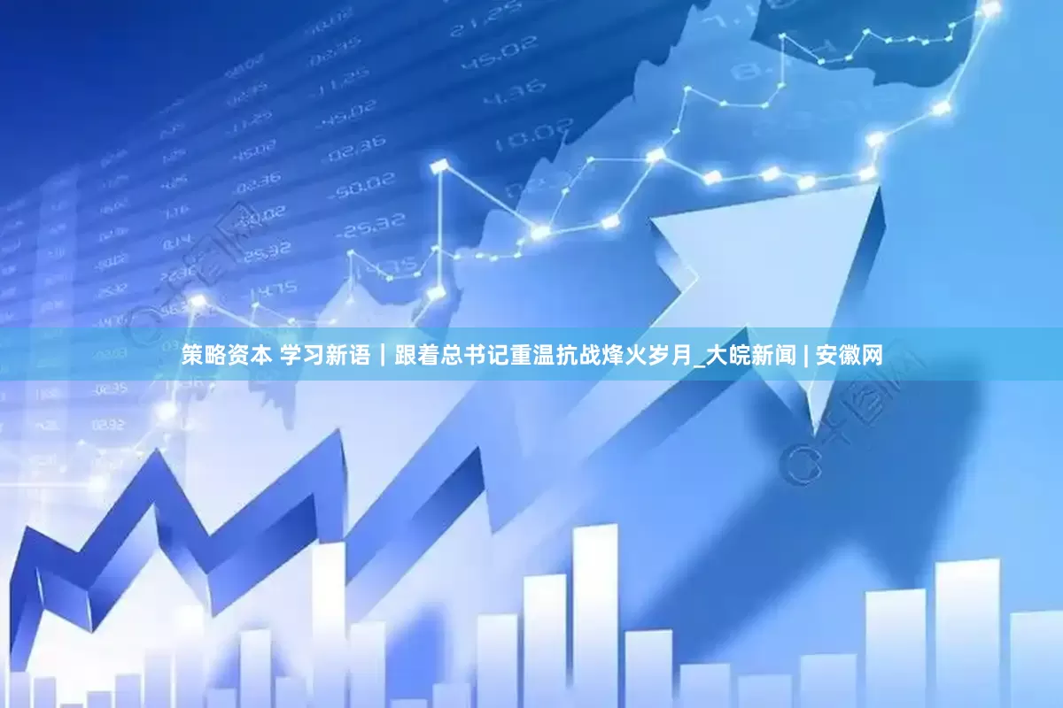 策略资本 学习新语｜跟着总书记重温抗战烽火岁月_大皖新闻 | 安徽网