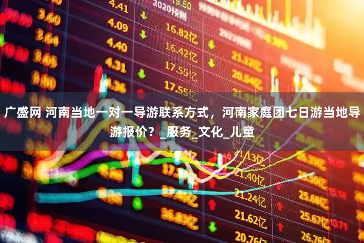 广盛网 河南当地一对一导游联系方式，河南家庭团七日游当地导游报价？_服务_文化_儿童