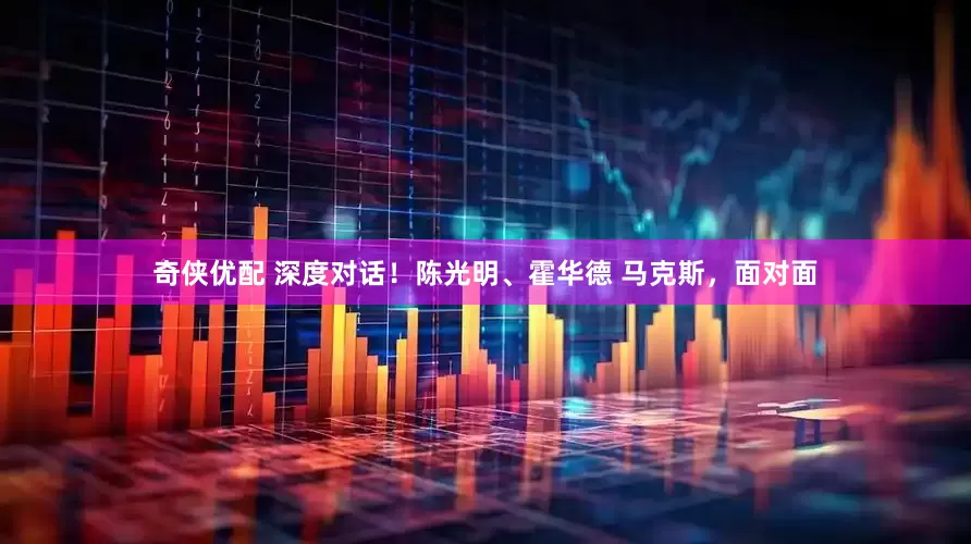 奇侠优配 深度对话！陈光明、霍华德 马克斯，面对面