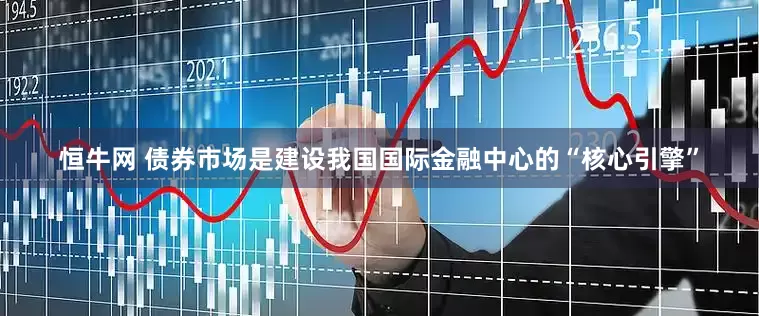 恒牛网 债券市场是建设我国国际金融中心的“核心引擎”