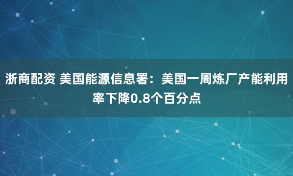 浙商配资 美国能源信息署：美国一周炼厂产能利用率下降0.8个百分点