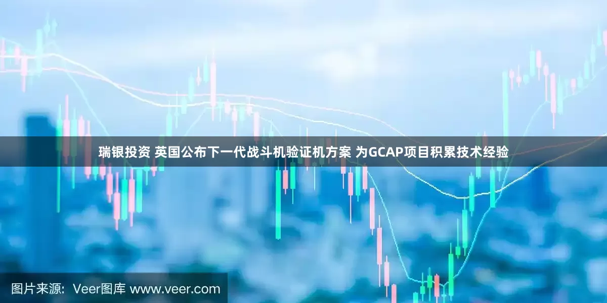 瑞银投资 英国公布下一代战斗机验证机方案 为GCAP项目积累技术经验