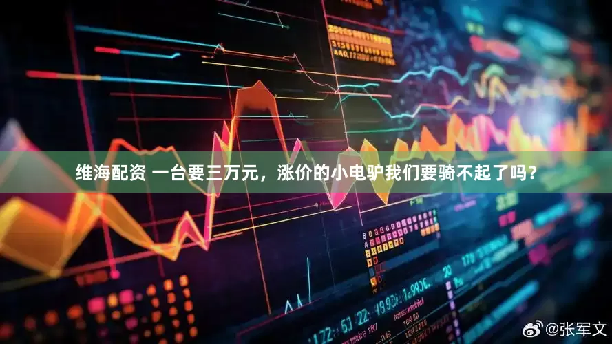 维海配资 一台要三万元，涨价的小电驴我们要骑不起了吗？
