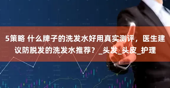 5策略 什么牌子的洗发水好用真实测评，医生建议防脱发的洗发水推荐？_头发_头皮_护理