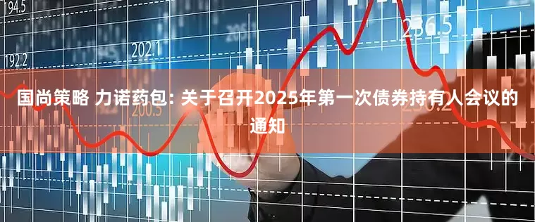 国尚策略 力诺药包: 关于召开2025年第一次债券持有人会议的通知