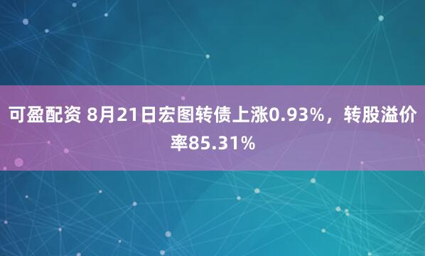 可盈配资 8月21日宏图转债上涨0.93%，转股溢价率85.31%