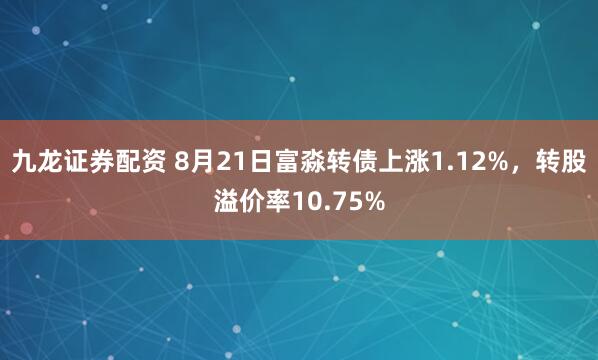 九龙证券配资 8月21日富淼转债上涨1.12%，转股溢价率10.75%