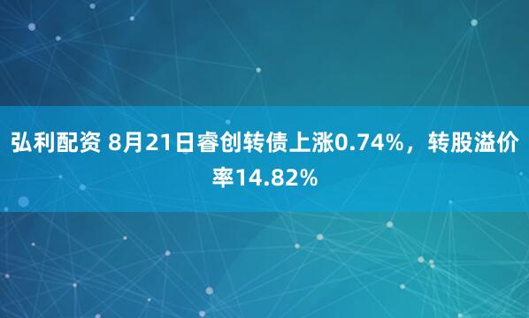 弘利配资 8月21日睿创转债上涨0.74%，转股溢价率14.82%