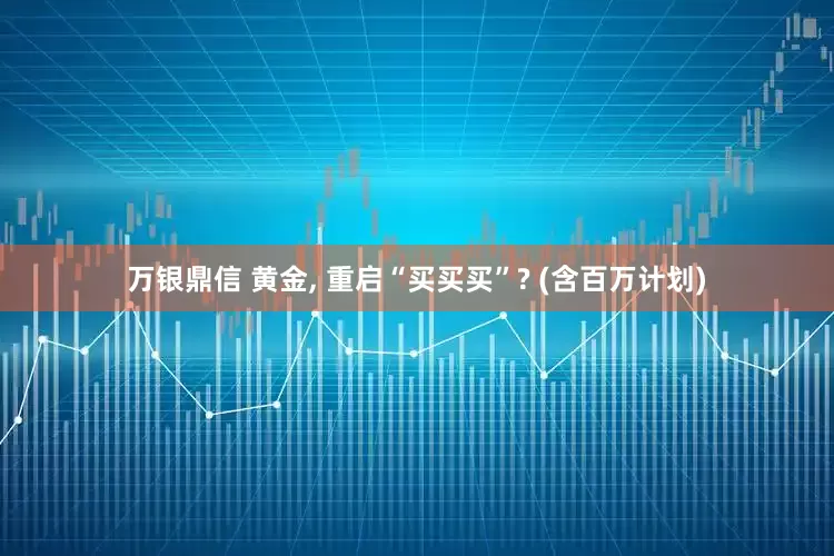 万银鼎信 黄金, 重启“买买买”? (含百万计划)