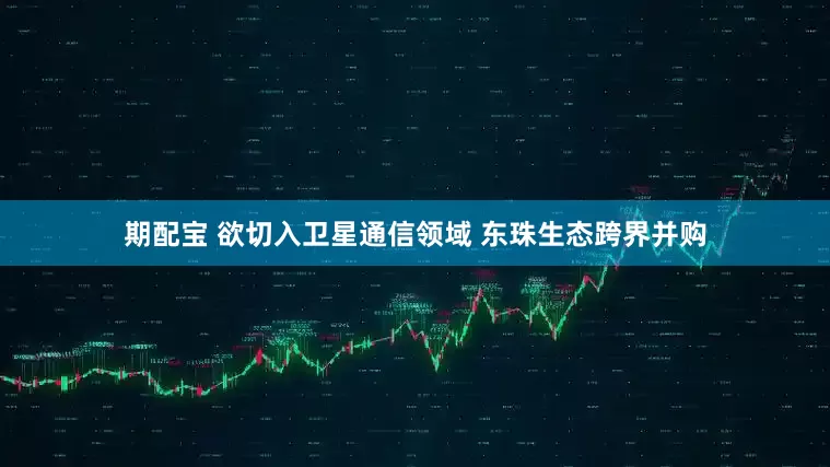 期配宝 欲切入卫星通信领域 东珠生态跨界并购