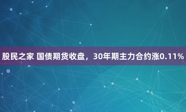 股民之家 国债期货收盘，30年期主力合约涨0.11%