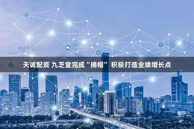 天诚配资 九芝堂完成“摘帽” 积极打造业绩增长点