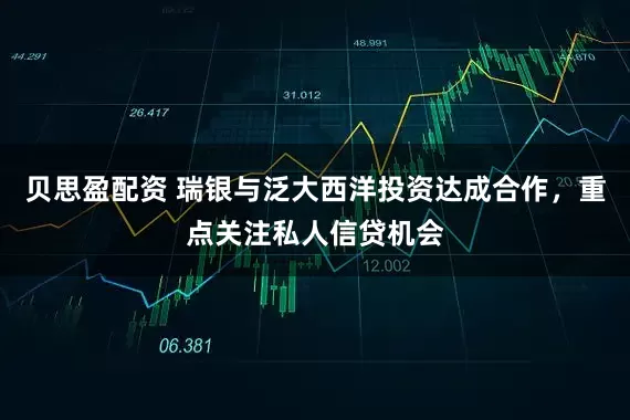 贝思盈配资 瑞银与泛大西洋投资达成合作，重点关注私人信贷机会