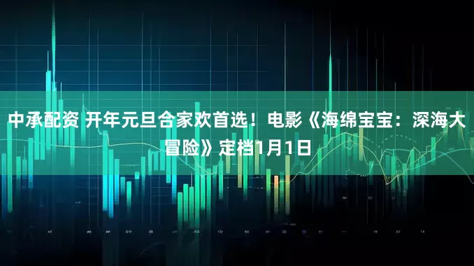 中承配资 开年元旦合家欢首选！电影《海绵宝宝：深海大冒险》定档1月1日