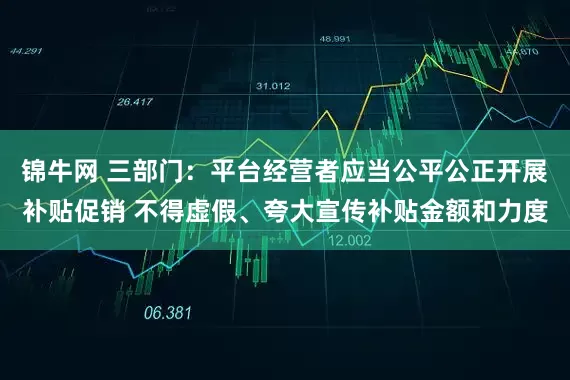 锦牛网 三部门：平台经营者应当公平公正开展补贴促销 不得虚假、夸大宣传补贴金额和力度