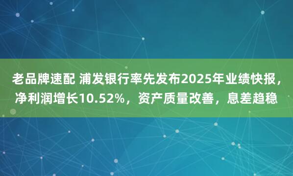 老品牌速配 浦发银行率先发布2025年业绩快报，净利润增长10.52%，资产质量改善，息差趋稳