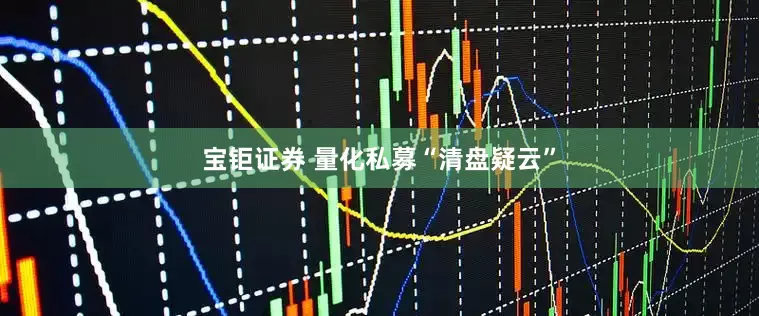 宝钜证券 量化私募“清盘疑云”
