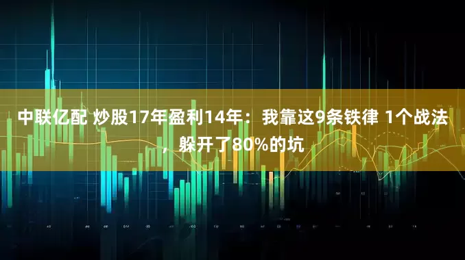 中联亿配 炒股17年盈利14年：我靠这9条铁律 1个战法，躲开了80%的坑