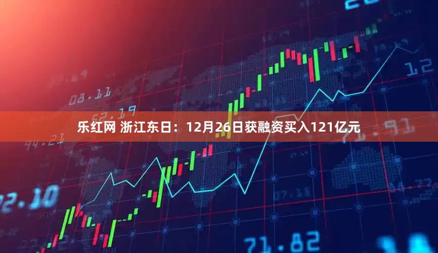 乐红网 浙江东日：12月26日获融资买入121亿元