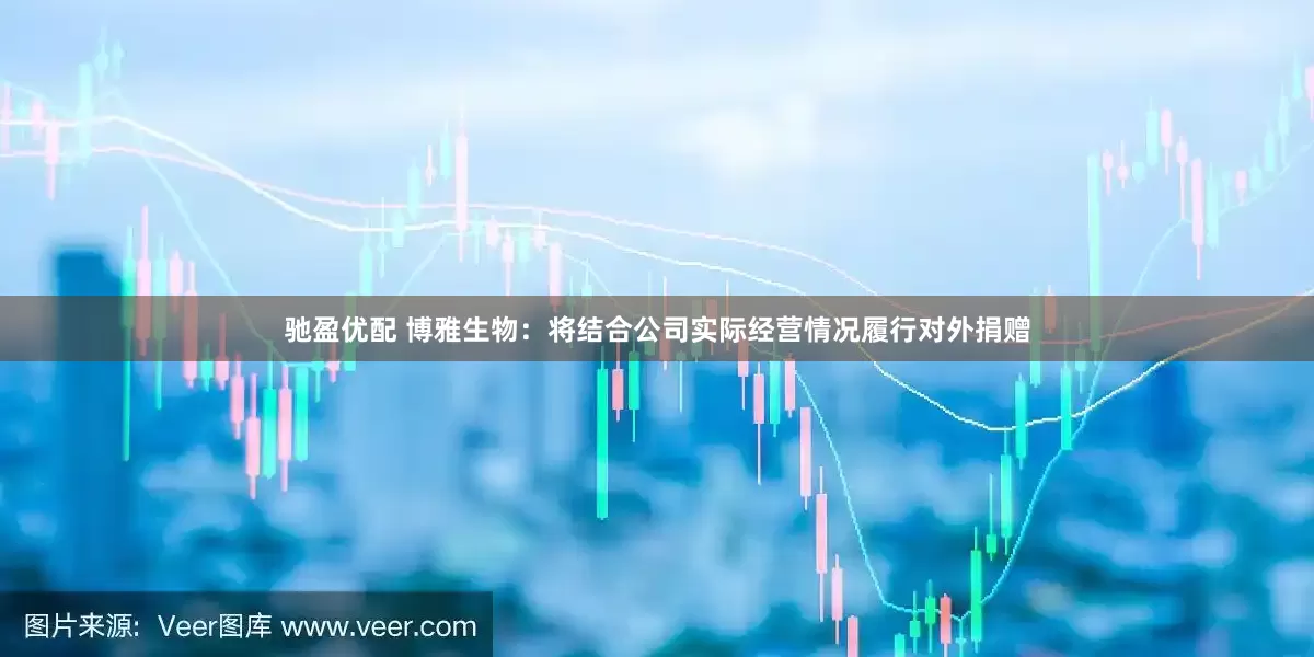 驰盈优配 博雅生物：将结合公司实际经营情况履行对外捐赠