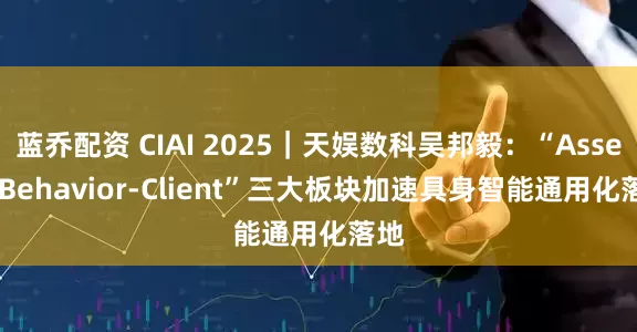 蓝乔配资 CIAI 2025｜天娱数科吴邦毅：“Assets-Behavior-Client”三大板块加速具身智能通用化落地