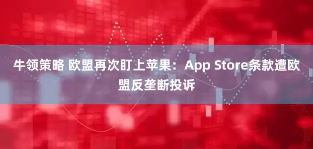 牛领策略 欧盟再次盯上苹果：App Store条款遭欧盟反垄断投诉