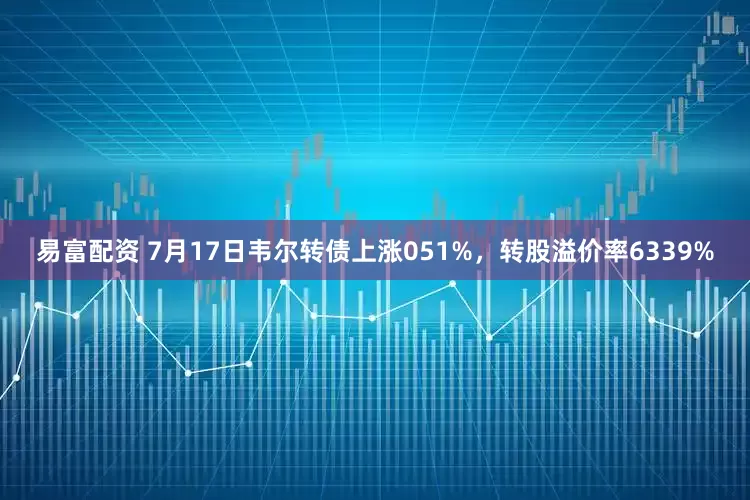 易富配资 7月17日韦尔转债上涨051%，转股溢价率6339%