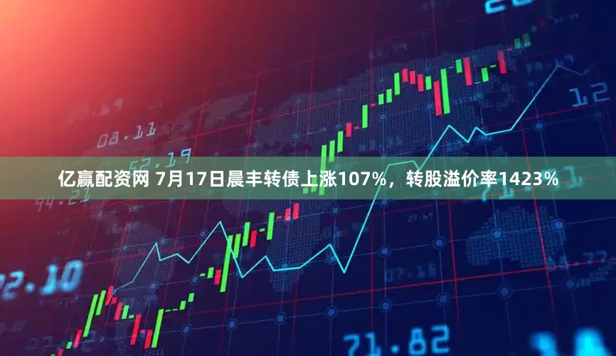 亿赢配资网 7月17日晨丰转债上涨107%，转股溢价率1423%